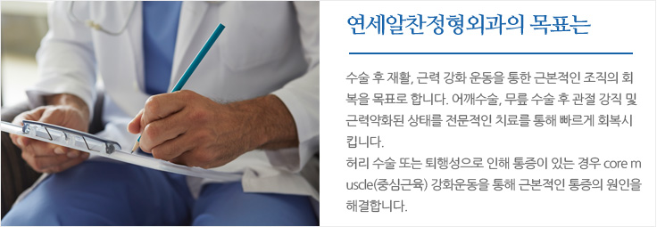 
	연세알찬정형외과는 수술 후 재활, 근력 강화 운동을 통한 근본적인 조직의 회복을 목표로 합니다. 어깨수술, 무릎 수술 후 관절 
	강직 및 근력 약화된 상태를 전문적인 치료를 통해 빠르게 회복시킵니다.
	허리 수술 또는 퇴행성으로 인해 통증이 있는 경우 core muscle(중심근육) 강화운동을 통해 근본적인 통증의 원인을 해결합니다.
	