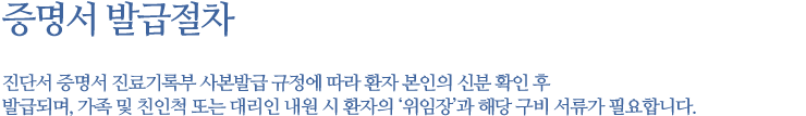 증명서 발급절차 진단서 증명서 진료기록부 사본발급 규정에 따라 환자 본인의 신분 확인 후발급되며, 가족 및 친인척 또는 대리인 내원 시 환자의 ‘위임장’과 해당 구비 서류가 필요합니다. 